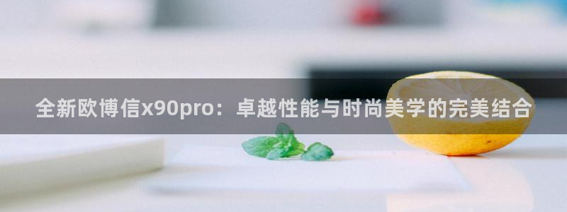 乐发ll500是大平台吗：全新欧博信x90pro：卓越性能与时尚美学的完美结合