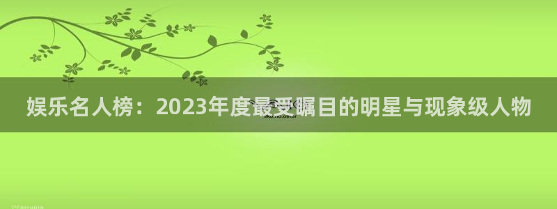 乐发ll500注册链接入口：娱乐名人榜：2023年度最受瞩目的明星与现象级人物