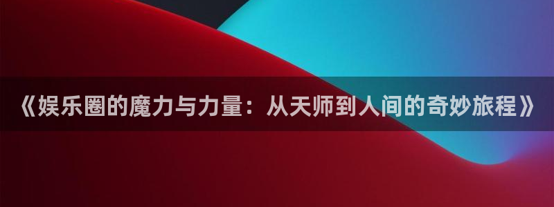 乐发ll500登录：《娱乐圈的魔力与力量：从天师到人间的奇妙旅程》
