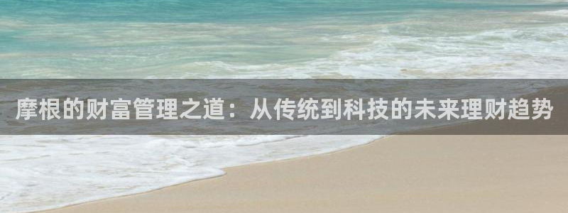乐发ll500体育和杏耀是哪个公司的：摩根的财富管理之道：从传统到科技的未来理财趋势