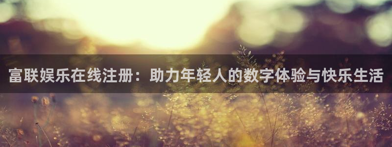 乐发ll500体育平台开号链接：富联娱乐在线注册：助力年轻人的数字体验与快乐生活