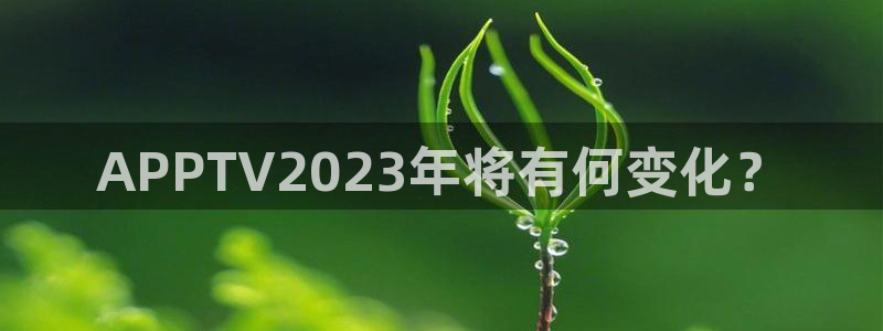 乐发ll500注册登录入口：APPTV2023年将有何变化？