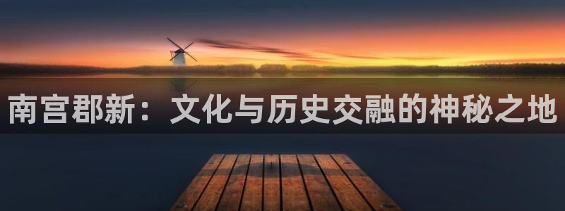 乐发ll500app最新版：南宫郡新：文化与历史交融的神秘之地