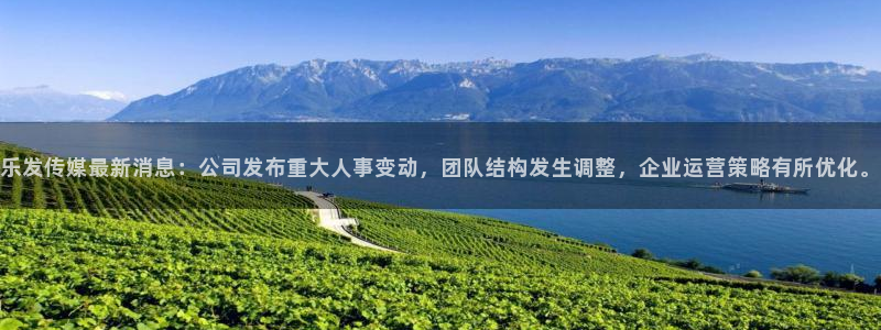 乐发ll500体育凯捷代理注册：乐发传媒最新消息：公司发布重大人事变动，团队结构发生调整，企业运营策略有所优化。