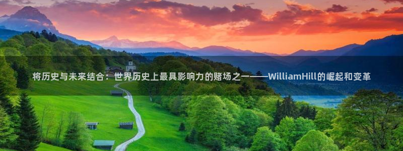 乐发ll500游app：将历史与未来结合：世界历史上最具影响力的赌场之一——WilliamHill的崛起和变革