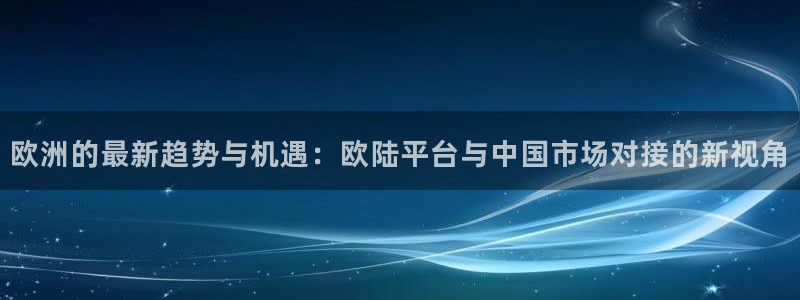 乐发ll500体育免费注册入口：欧洲的最新趋势与机遇：欧陆平台与中国市场对接的新视角