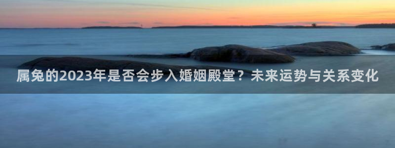 乐发ll500零能源集团：属兔的2023年是否会步入婚姻殿堂？未来运势与关系变化