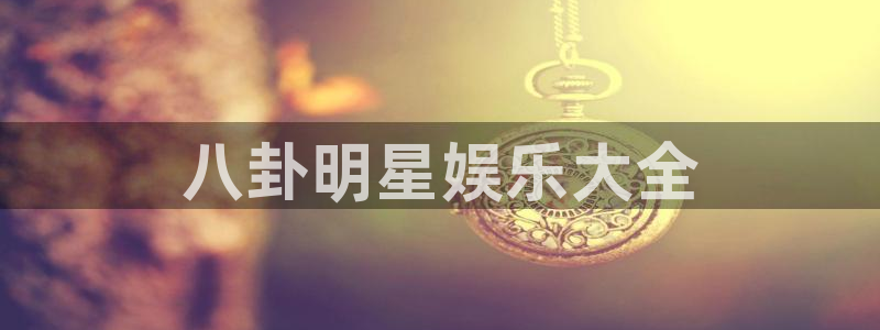 乐发ll500游戏官网平台：八卦明星娱乐大全