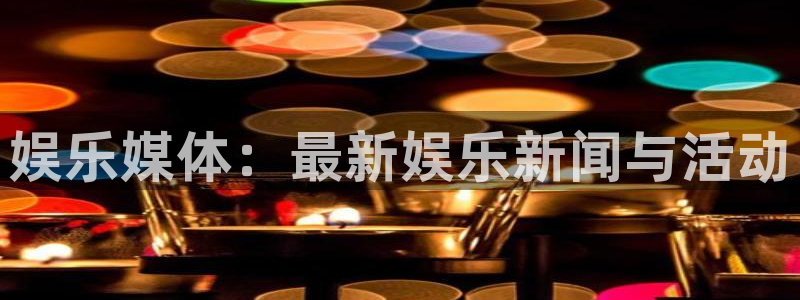 乐发ll500体育凯捷平台招商：娱乐媒体：最新娱乐新闻与活动