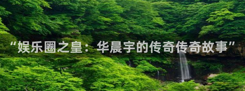 乐发ll500网站平台：“娱乐圈之皇：华晨宇的传奇传奇故事”