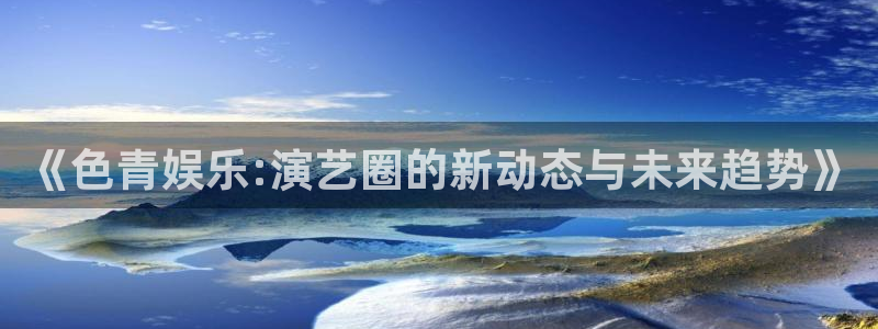 乐发ll500平台最新版本下载：《色青娱乐:演艺圈的新动态与未来趋势》