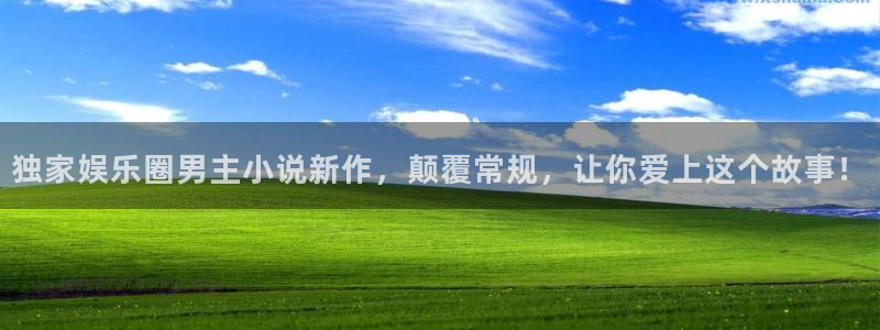 乐发ll500f凯捷注册：独家娱乐圈男主小说新作，颠覆常规，让你爱上这个故事！