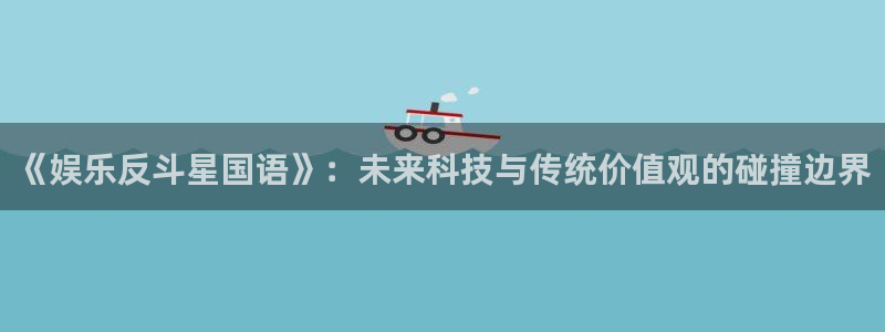 www.乐发ll500体育.com：《娱乐反斗星国语》：未来科技与传统价值观的碰撞边界
