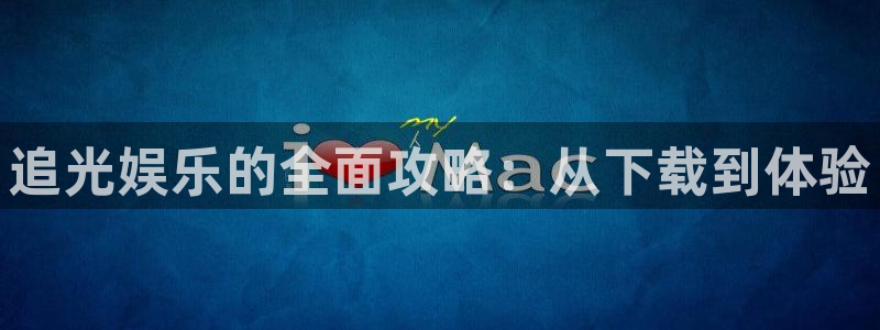 乐发ll500平台最新版本下载：追光娱乐的全面攻略：从下载到体验