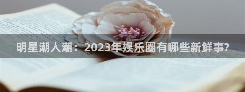 乐发ll500app：明星潮人潮：2023年娱乐圈有哪些新鲜事?