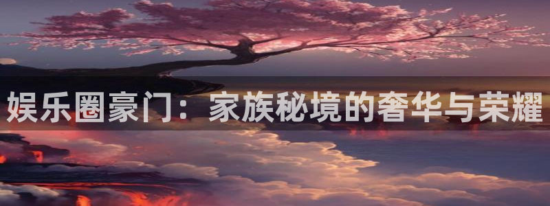 乐发ll500体育注册登录入口：娱乐圈豪门：家族秘境的奢华与荣耀