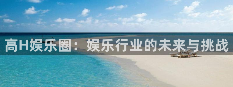 乐发ll500体育网页版入口：高H娱乐圈：娱乐行业的未来与挑战