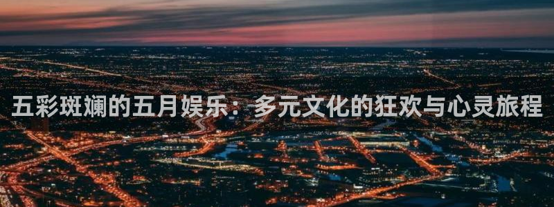 乐发ll500.com：五彩斑斓的五月娱乐：多元文化的狂欢与心灵旅程