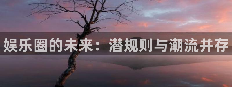 乐发ll500体育凯捷登陆：娱乐圈的未来：潜规则与潮流并存