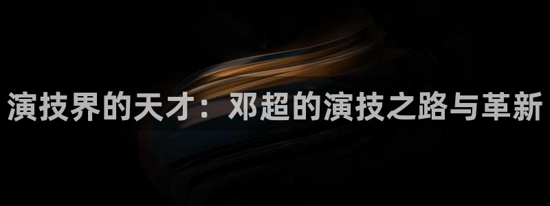 乐发ll500平台官网入口：演技界的天才：邓超的演技之路与革新